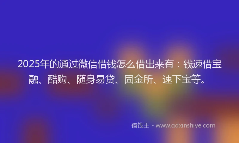 2025年的通过微信借钱怎么借出来有：钱速借宝融、酷购、随身易贷、固金所、速下宝等。