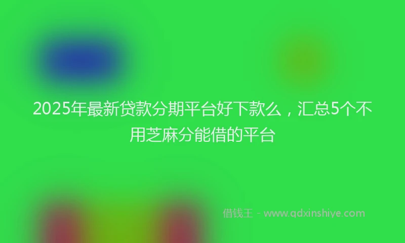 2025年最新贷款分期平台好下款么，汇总5个不用芝麻分能借的平台