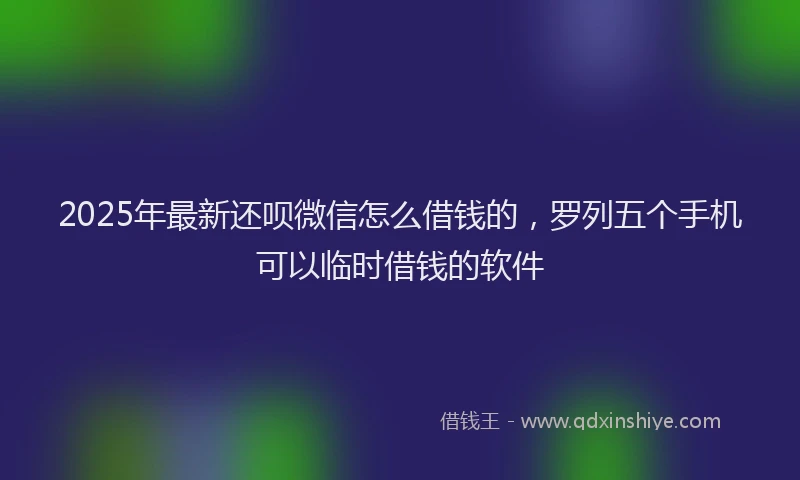 2025年最新还呗微信怎么借钱的，罗列五个手机可以临时借钱的软件