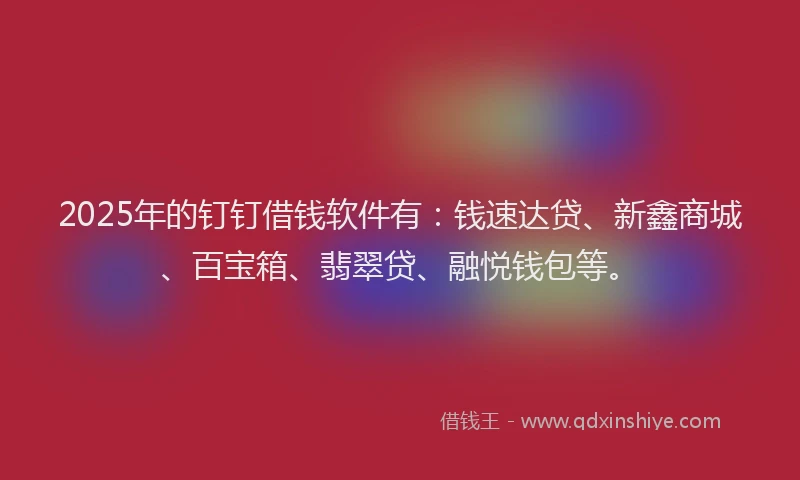2025年的钉钉借钱软件有：钱速达贷、新鑫商城、百宝箱、翡翠贷、融悦钱包等。