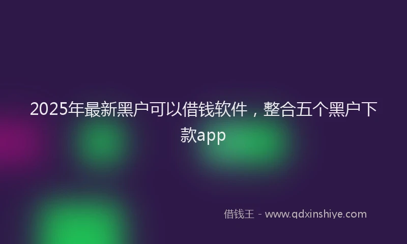 2025年最新黑户可以借钱软件，整合五个黑户下款app