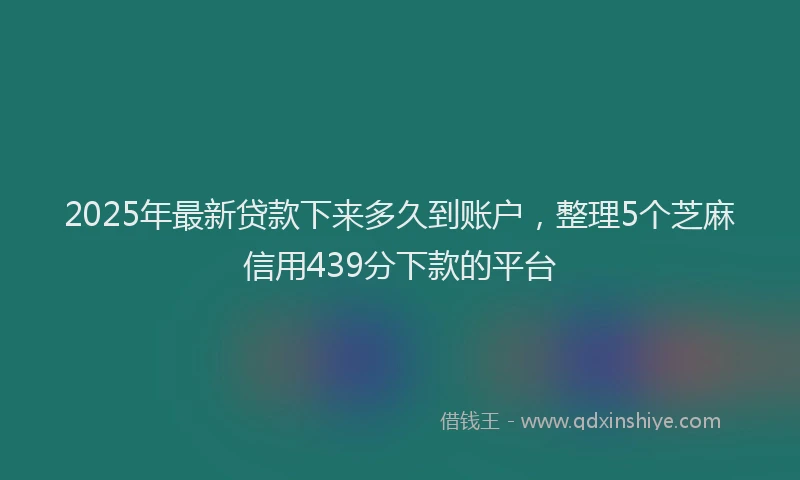 2025年最新贷款下来多久到账户，整理5个芝麻信用439分下款的平台