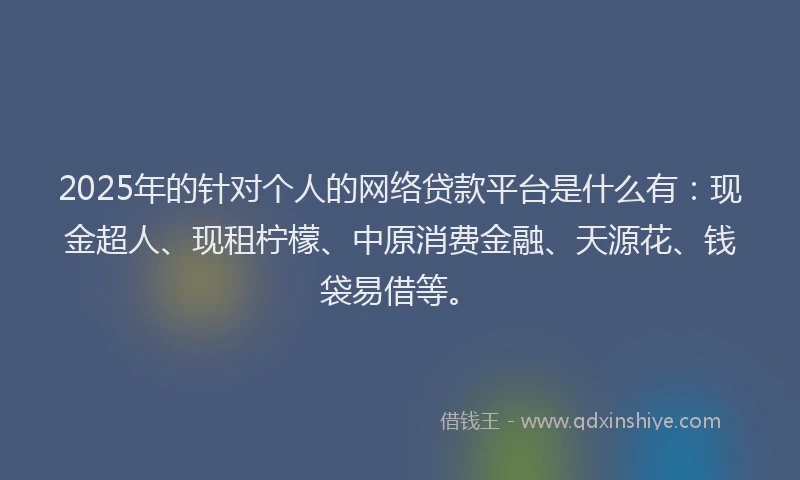 2025年的针对个人的网络贷款平台是什么有：现金超人、现租柠檬、中原消费金融、天源花、钱袋易借等。