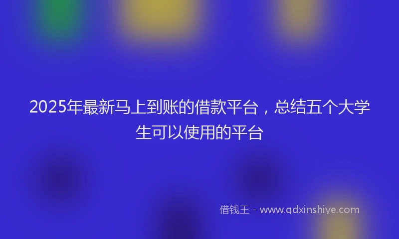 2025年最新马上到账的借款平台，总结五个大学生可以使用的平台