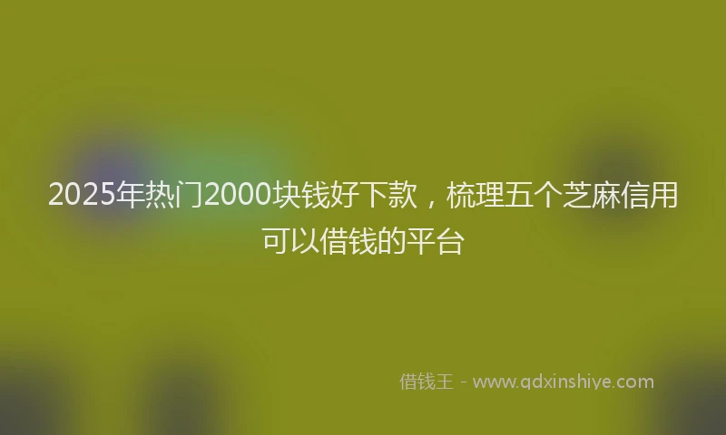 2025年热门2000块钱好下款，梳理五个芝麻信用可以借钱的平台