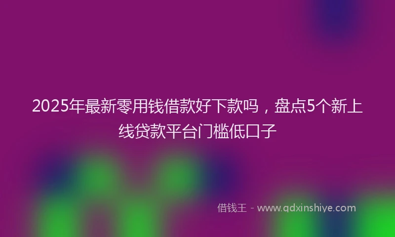 2025年最新零用钱借款好下款吗，盘点5个新上线贷款平台门槛低口子
