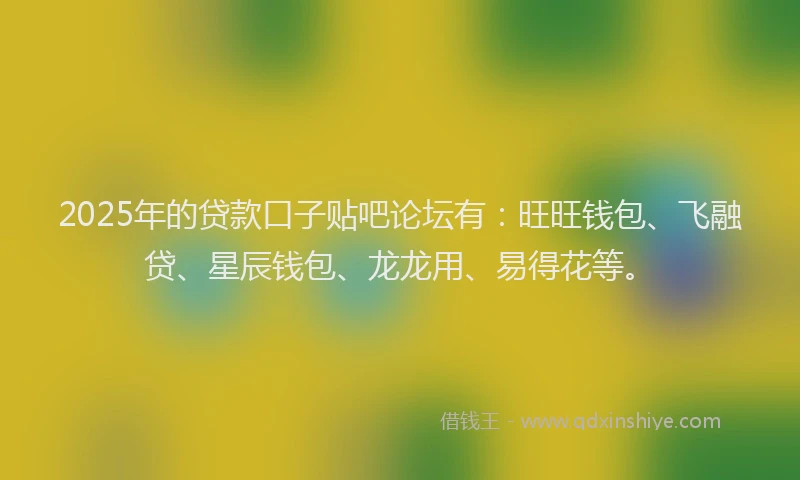 2025年的贷款口子贴吧论坛有：旺旺钱包、飞融贷、星辰钱包、龙龙用、易得花等。