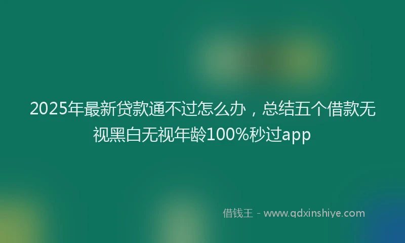 2025年最新贷款通不过怎么办，总结五个借款无视黑白无视年龄100%秒过app