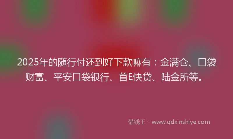 2025年的随行付还到好下款嘛有：金满仓、口袋财富、平安口袋银行、首E快贷、陆金所等。