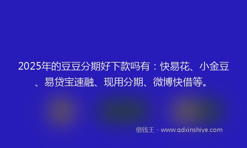 2025年的豆豆分期好下款吗有：快易花、小金豆、易贷宝速融、现用分期、微博快借等。