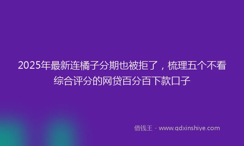 2025年最新连橘子分期也被拒了，梳理五个不看综合评分的网贷百分百下款口子
