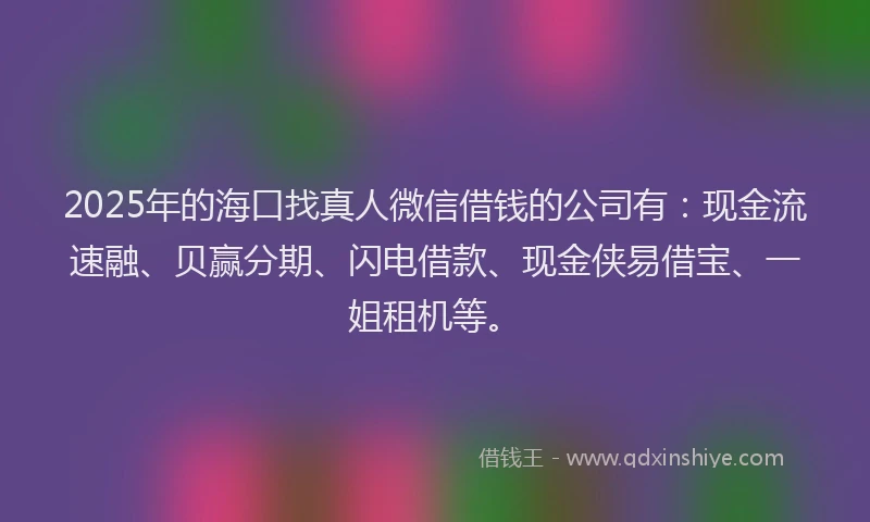 2025年的海口找真人微信借钱的公司有：现金流速融、贝赢分期、闪电借款、现金侠易借宝、一姐租机等。