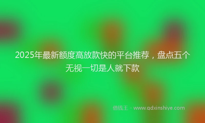 2025年最新额度高放款快的平台推荐，盘点五个无视一切是人就下款