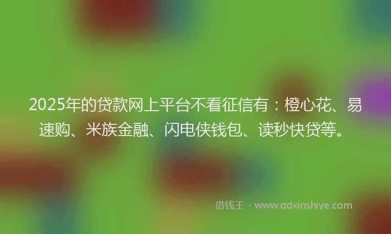 2025年的贷款网上平台不看征信有：橙心花、易速购、米族金融、闪电侠钱包、读秒快贷等。