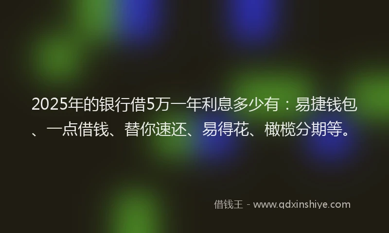 2025年的银行借5万一年利息多少有：易捷钱包、一点借钱、替你速还、易得花、橄榄分期等。
