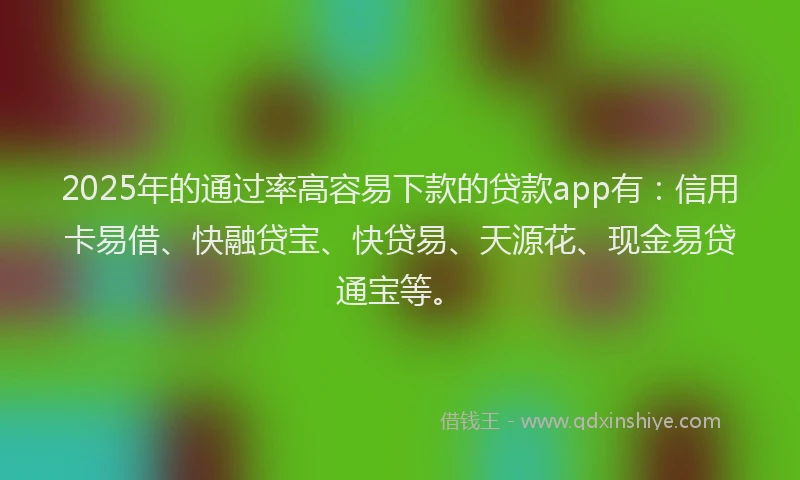 2025年的通过率高容易下款的贷款app有：信用卡易借、快融贷宝、快贷易、天源花、现金易贷通宝等。