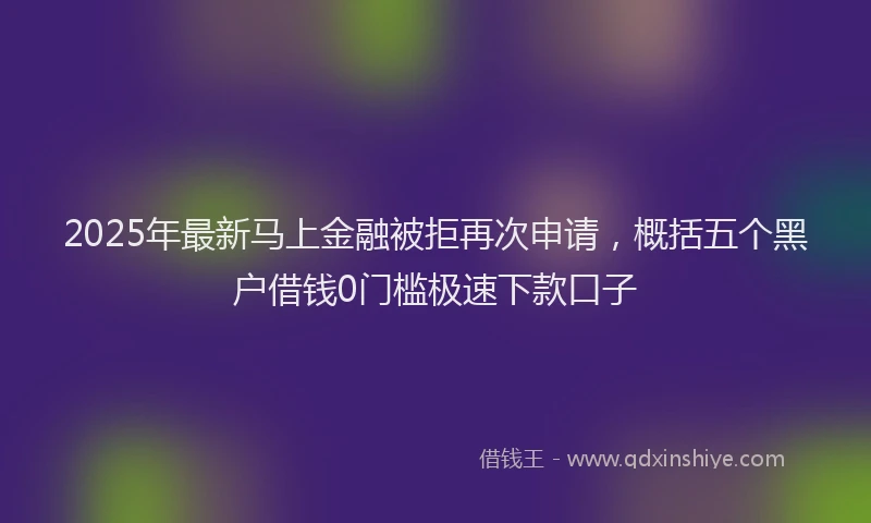 2025年最新马上金融被拒再次申请，概括五个黑户借钱0门槛极速下款口子