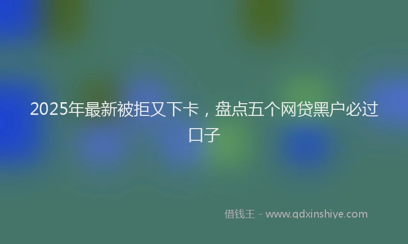 2025年最新被拒又下卡，盘点五个网贷黑户必过口子