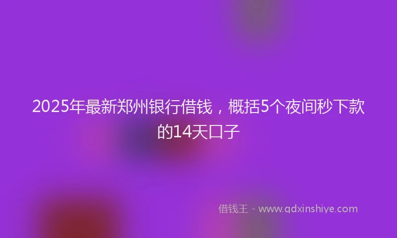 2025年最新郑州银行借钱，概括5个夜间秒下款的14天口子