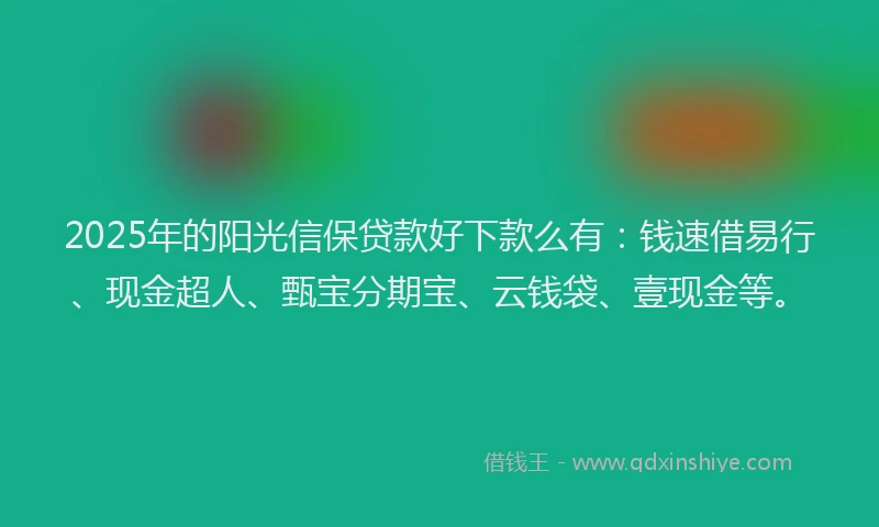 2025年的阳光信保贷款好下款么有：钱速借易行、现金超人、甄宝分期宝、云钱袋、壹现金等。