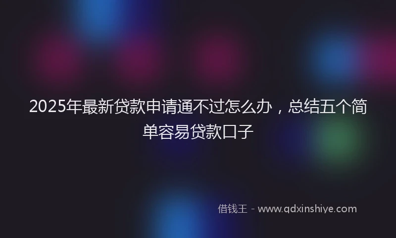2025年最新贷款申请通不过怎么办，总结五个简单容易贷款口子