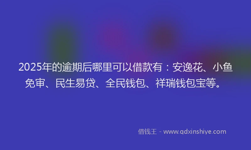 2025年的逾期后哪里可以借款有：安逸花、小鱼免审、民生易贷、全民钱包、祥瑞钱包宝等。