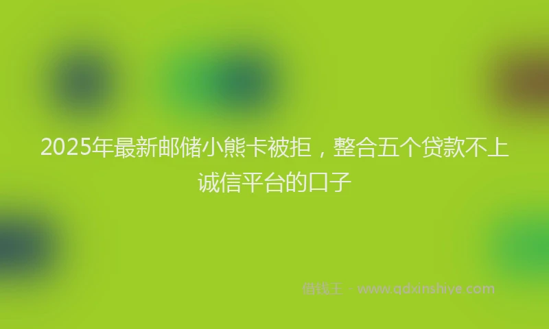 2025年最新邮储小熊卡被拒，整合五个贷款不上诚信平台的口子