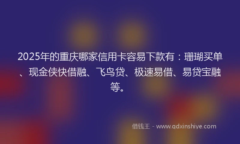 2025年的重庆哪家信用卡容易下款有：珊瑚买单、现金侠快借融、飞鸟贷、极速易借、易贷宝融等。
