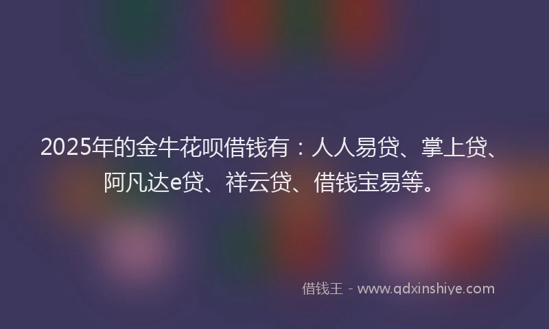 2025年的金牛花呗借钱有：人人易贷、掌上贷、阿凡达e贷、祥云贷、借钱宝易等。