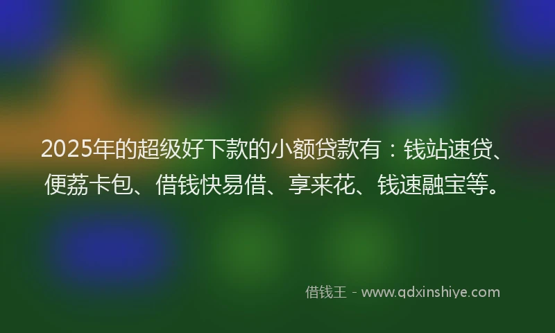 2025年的超级好下款的小额贷款有：钱站速贷、便荔卡包、借钱快易借、享来花、钱速融宝等。