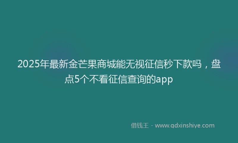 2025年最新金芒果商城能无视征信秒下款吗，盘点5个不看征信查询的app