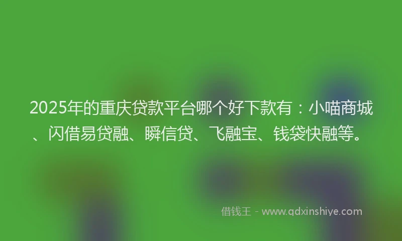 2025年的重庆贷款平台哪个好下款有：小喵商城、闪借易贷融、瞬信贷、飞融宝、钱袋快融等。