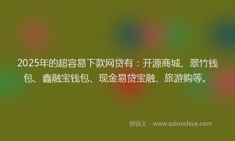 2025年的超容易下款网贷有：开源商城、翠竹钱包、鑫融宝钱包、现金易贷宝融、旅游购等。