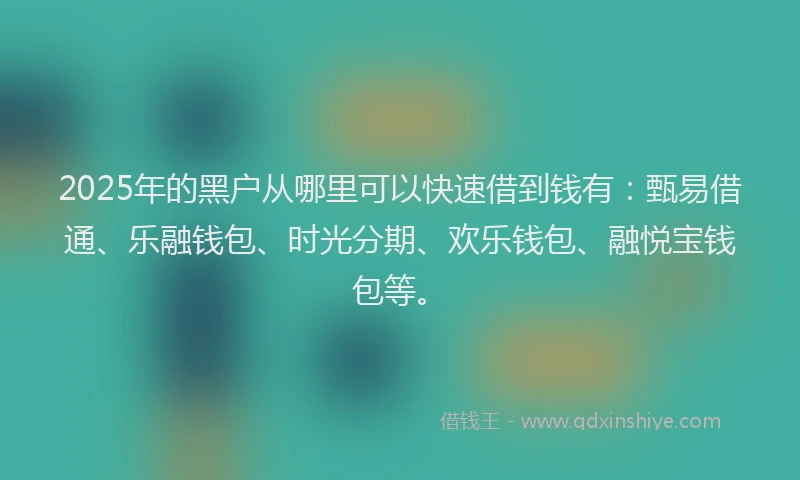 2025年的黑户从哪里可以快速借到钱有：甄易借通、乐融钱包、时光分期、欢乐钱包、融悦宝钱包等。
