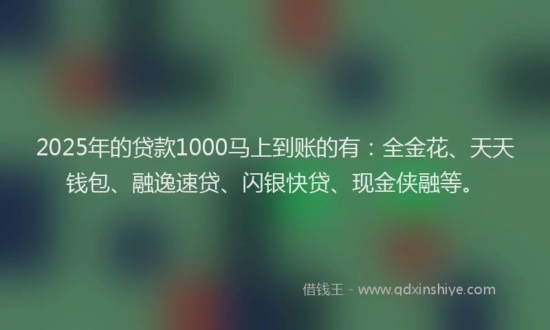 2025年的贷款1000马上到账的有：全金花、天天钱包、融逸速贷、闪银快贷、现金侠融等。