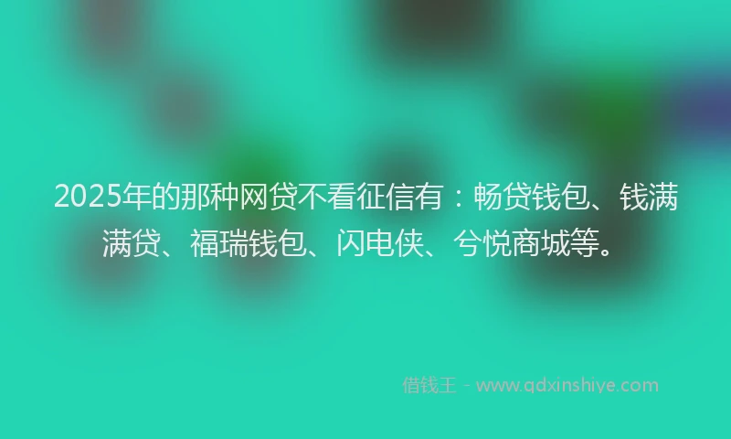 2025年的那种网贷不看征信有：畅贷钱包、钱满满贷、福瑞钱包、闪电侠、兮悦商城等。