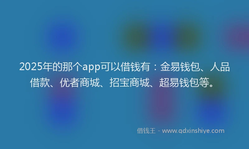 2025年的那个app可以借钱有：金易钱包、人品借款、优者商城、招宝商城、超易钱包等。