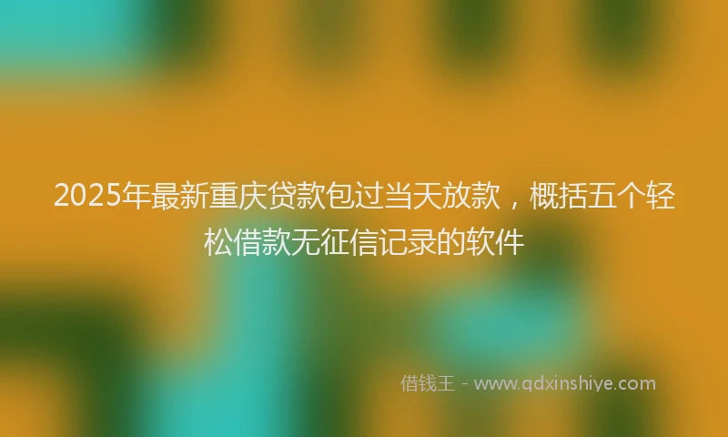 2025年最新重庆贷款包过当天放款，概括五个轻松借款无征信记录的软件