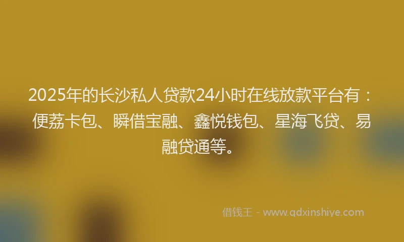 2025年的长沙私人贷款24小时在线放款平台有：便荔卡包、瞬借宝融、鑫悦钱包、星海飞贷、易融贷通等。