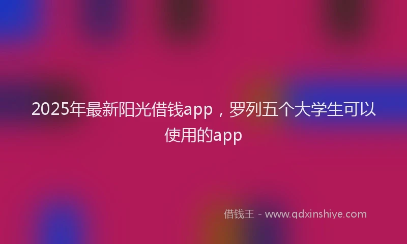 2025年最新阳光借钱app，罗列五个大学生可以使用的app