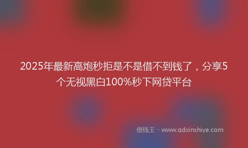 2025年最新高炮秒拒是不是借不到钱了，分享5个无视黑白100%秒下网贷平台