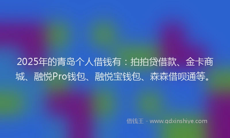 2025年的青岛个人借钱有：拍拍贷借款、金卡商城、融悦Pro钱包、融悦宝钱包、森森借呗通等。