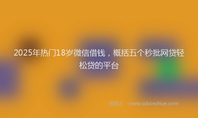 2025年热门18岁微信借钱，概括五个秒批网贷轻松贷的平台