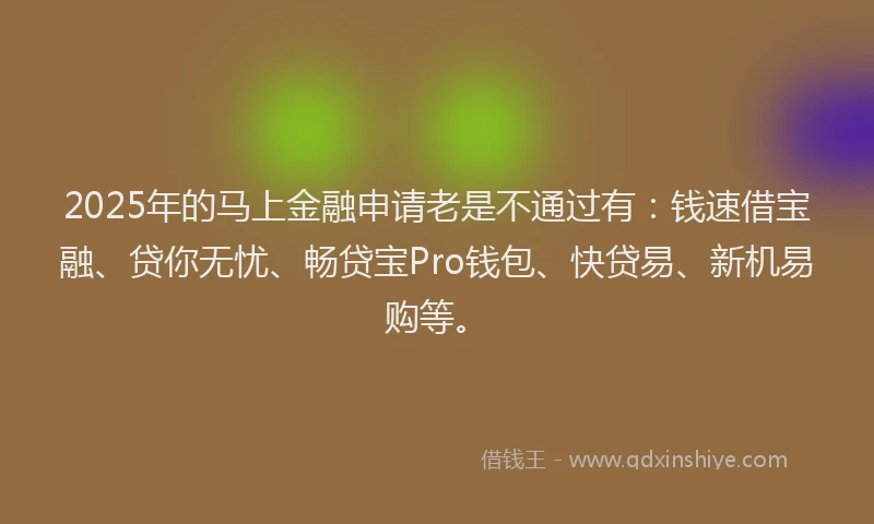 2025年的马上金融申请老是不通过有：钱速借宝融、贷你无忧、畅贷宝Pro钱包、快贷易、新机易购等。