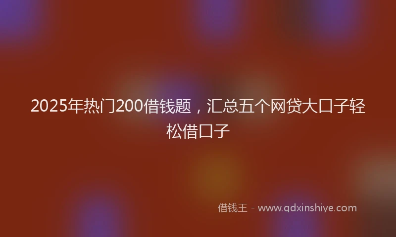 2025年热门200借钱题，汇总五个网贷大口子轻松借口子