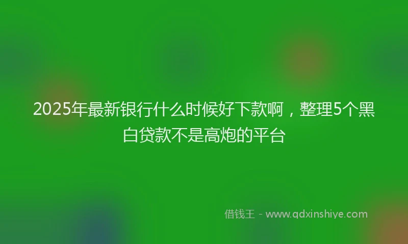 2025年最新银行什么时候好下款啊，整理5个黑白贷款不是高炮的平台
