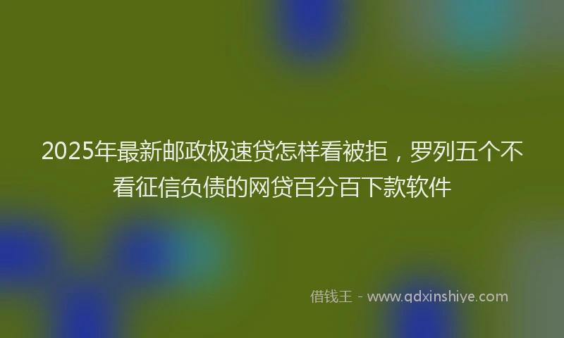2025年最新邮政极速贷怎样看被拒，罗列五个不看征信负债的网贷百分百下款软件