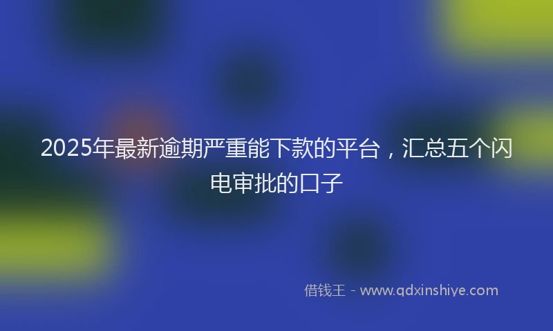2025年最新逾期严重能下款的平台，汇总五个闪电审批的口子