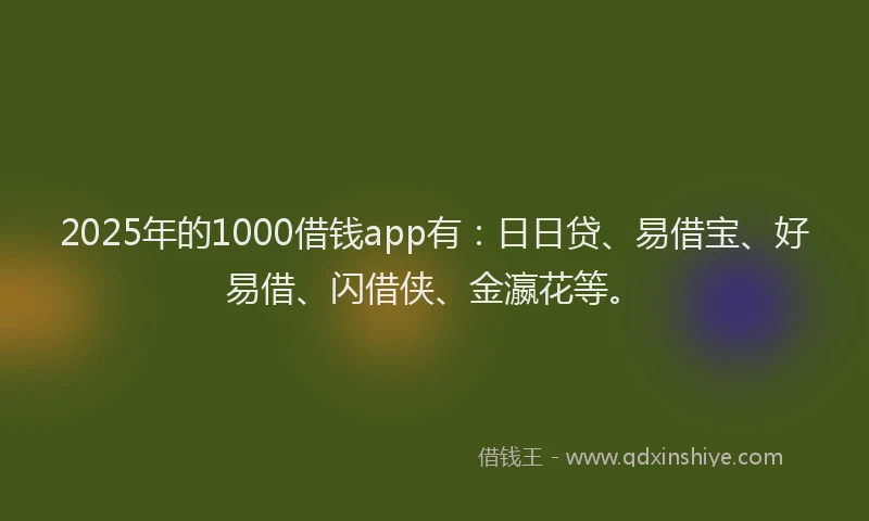 2025年的1000借钱app有：日日贷、易借宝、好易借、闪借侠、金瀛花等。