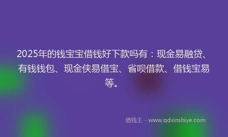 2025年的钱宝宝借钱好下款吗有：现金易融贷、有钱钱包、现金侠易借宝、省呗借款、借钱宝易等。